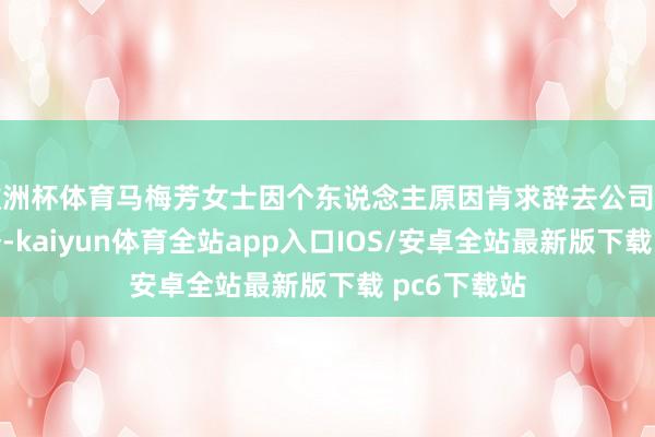 欧洲杯体育马梅芳女士因个东说念主原因肯求辞去公司财务总监职务-kaiyun体育全站app入口IOS/安卓全站最新版下载 pc6下载站
