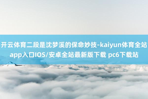 开云体育二段是沈梦溪的保命妙技-kaiyun体育全站app入口IOS/安卓全站最新版下载 pc6下载站