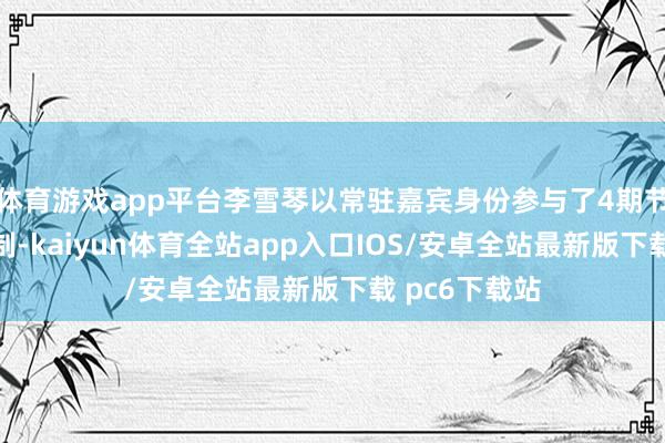 体育游戏app平台李雪琴以常驻嘉宾身份参与了4期节方针沿途录制-kaiyun体育全站app入口IOS/安卓全站最新版下载 pc6下载站