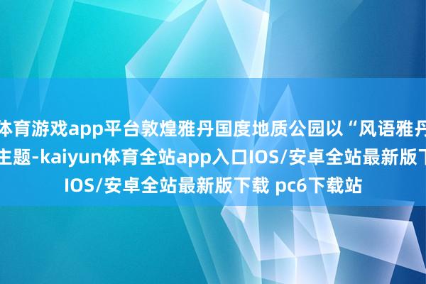 体育游戏app平台敦煌雅丹国度地质公园以“风语雅丹·秘境之约”为主题-kaiyun体育全站app入口IOS/安卓全站最新版下载 pc6下载站