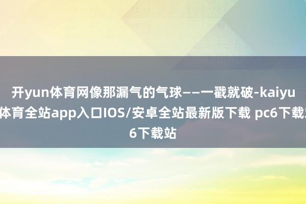 开yun体育网像那漏气的气球——一戳就破-kaiyun体育全站app入口IOS/安卓全站最新版下载 pc6下载站
