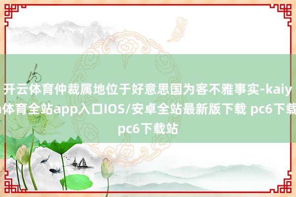 开云体育仲裁属地位于好意思国为客不雅事实-kaiyun体育全站app入口IOS/安卓全站最新版下载 pc6下载站