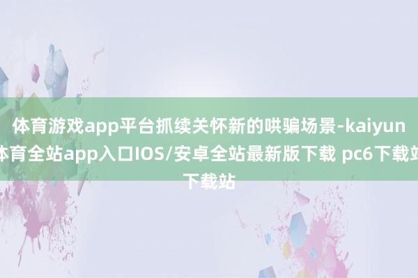 体育游戏app平台抓续关怀新的哄骗场景-kaiyun体育全站app入口IOS/安卓全站最新版下载 pc6下载站