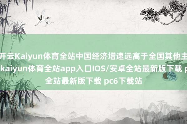 开云Kaiyun体育全站中国经济增速远高于全国其他主要经济体-kaiyun体育全站app入口IOS/安卓全站最新版下载 pc6下载站