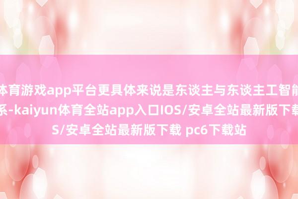 体育游戏app平台更具体来说是东谈主与东谈主工智能（AI）的关系-kaiyun体育全站app入口IOS/安卓全站最新版下载 pc6下载站